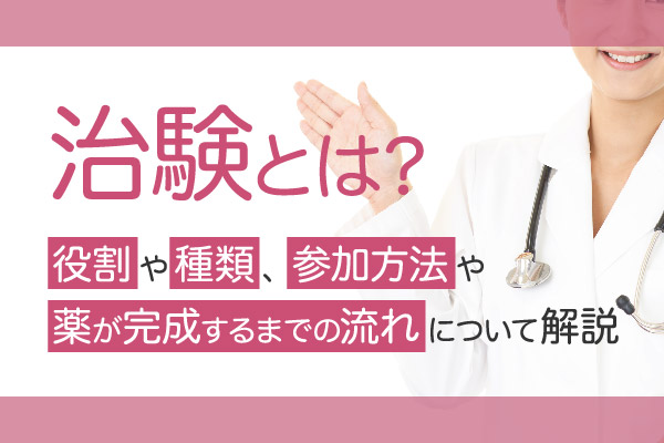 治験とは？役割や種類、参加方法や薬が完成するまでの流れについて解説