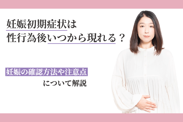 妊娠初期症状は性行為後いつから現れる？妊娠の確認方法や注意点について解説