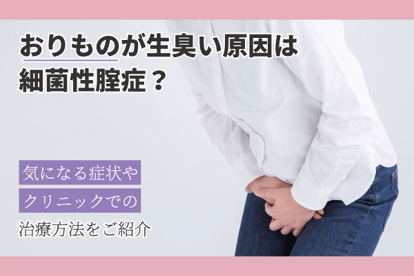 おりものが生臭い原因は細菌性腟症？気になる症状やクリニックでの治療方法をご紹介