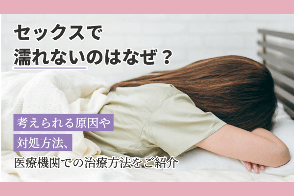 セックスで濡れないのはなぜ？考えられる原因や対処方法、医療機関での治療方法をご紹介