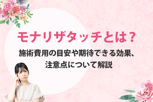 モナリザタッチとは？施術費用の目安や期待できる効果、注意点について解説