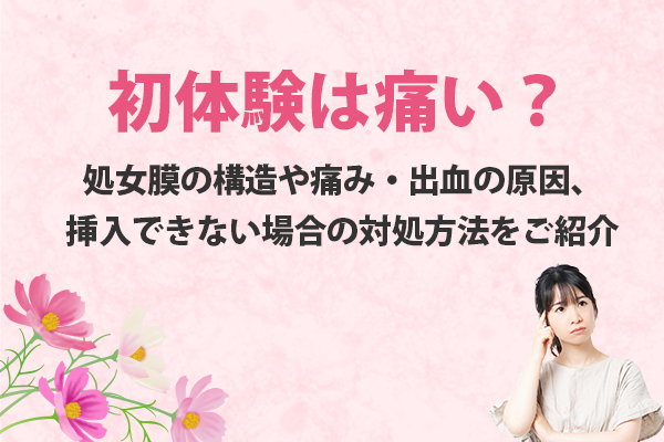 初体験は痛い？処女膜の構造や痛み・出血の原因、挿入できない場合の対処方法をご紹介