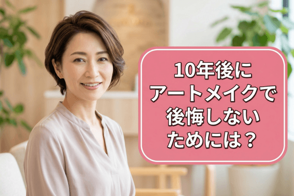 10年後にアートメイクで後悔しないためには？