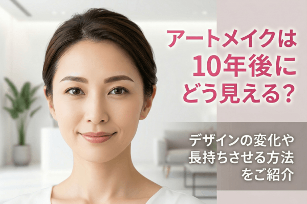 アートメイクは10年後にどう見える？デザインの変化や長持ちさせる方法をご紹介