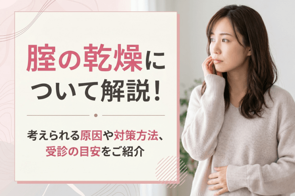 腟の乾燥について解説！考えられる原因や対策方法、受診の目安をご紹介