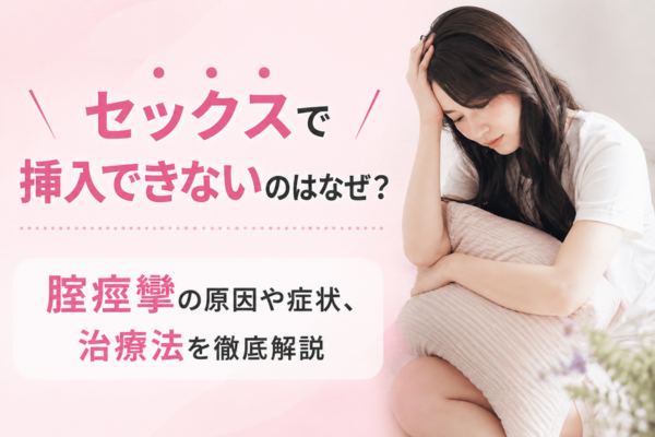 セックスで挿入できないのはなぜ？腟痙攣の原因や症状、治療法を徹底解説